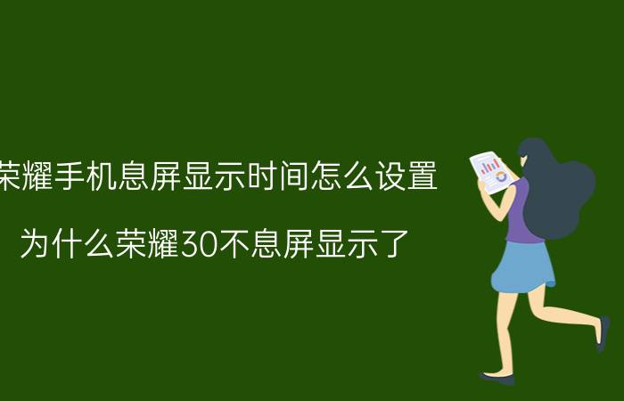 荣耀手机息屏显示时间怎么设置 为什么荣耀30不息屏显示了？